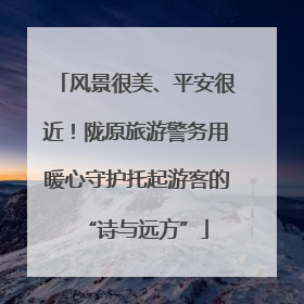 风景很美、平安很近！陇原旅游警务用暖心守护托起游客的“诗与远方”