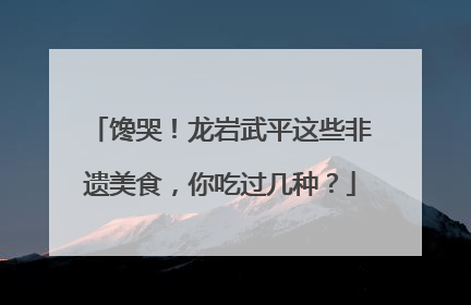 馋哭！龙岩武平这些非遗美食，你吃过几种？