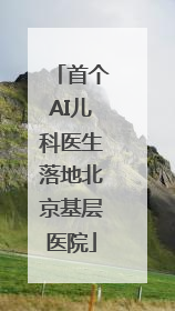 首个AI儿科医生落地北京基层医院