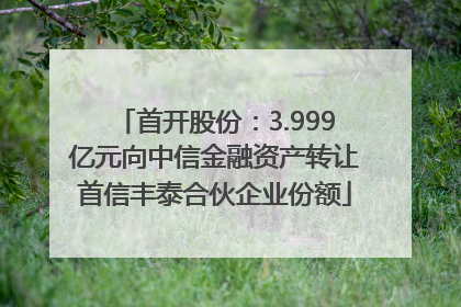 首开股份：3.999亿元向中信金融资产转让首信丰泰合伙企业份额