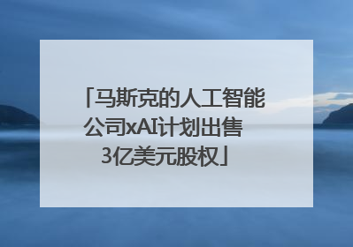 马斯克的人工智能公司xAI计划出售3亿美元股权