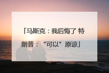 马斯克：我后悔了 特朗普：“可以”原谅