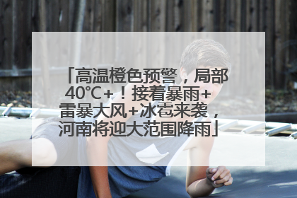 高温橙色预警，局部40℃+！接着暴雨+雷暴大风+冰雹来袭，河南将迎大范围降雨