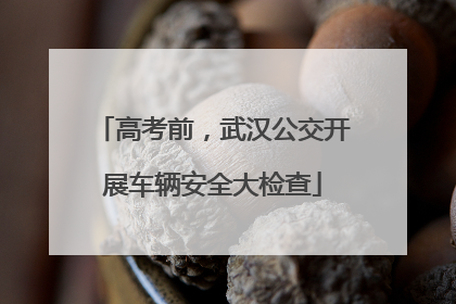 高考前，武汉公交开展车辆安全大检查