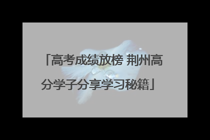 高考成绩放榜 荆州高分学子分享学习秘籍