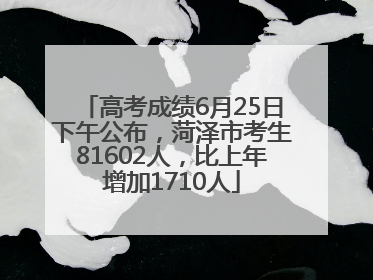 高考成绩6月25日下午公布，菏泽市考生81602人，比上年增加1710人