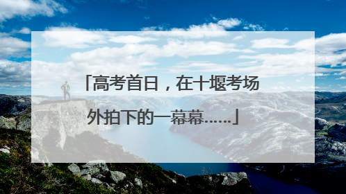 高考首日，在十堰考场外拍下的一幕幕……