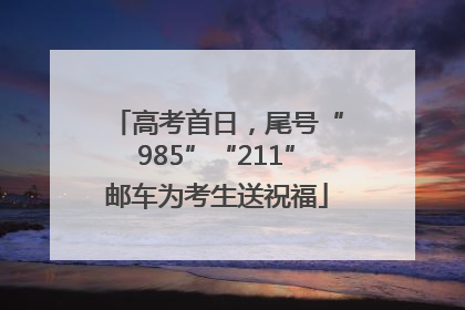 高考首日，尾号“985”“211”邮车为考生送祝福