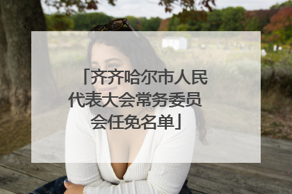 齐齐哈尔市人民代表大会常务委员会任免名单