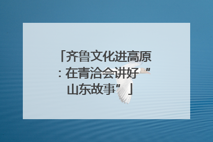 齐鲁文化进高原：在青洽会讲好“山东故事”