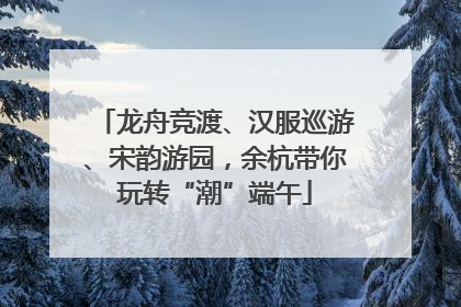 龙舟竞渡、汉服巡游、宋韵游园，余杭带你玩转“潮”端午