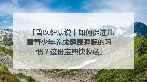 鲁医健康说丨如何促进儿童青少年养成健康睡眠的习惯？这份宝典快收藏