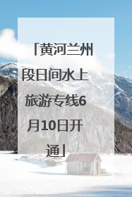黄河兰州段日间水上旅游专线6月10日开通