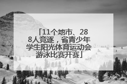 11个地市、288人竞逐，省青少年学生阳光体育运动会游泳比赛开赛