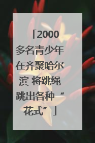 2000多名青少年在齐聚哈尔滨 将跳绳跳出各种“花式”