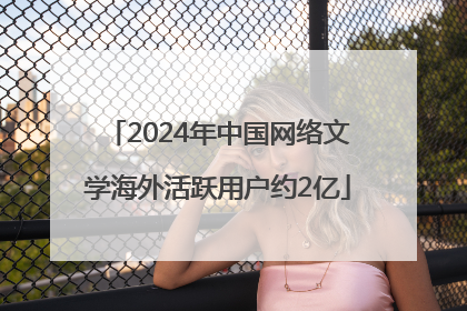 2024年中国网络文学海外活跃用户约2亿