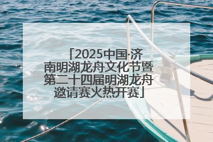 2025中国·济南明湖龙舟文化节暨第二十四届明湖龙舟邀请赛火热开赛