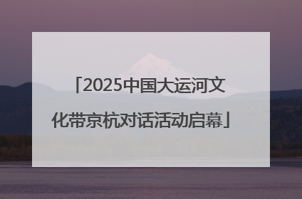 2025中国大运河文化带京杭对话活动启幕
