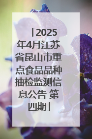 2025年4月江苏省昆山市重点食品品种抽检监测信息公告 第四期