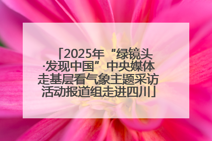 2025年“绿镜头·发现中国”中央媒体走基层看气象主题采访活动报道组走进四川