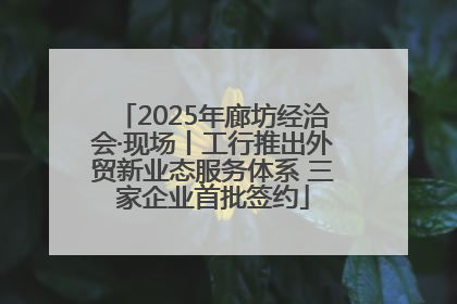 2025年廊坊经洽会·现场丨工行推出外贸新业态服务体系 三家企业首批签约