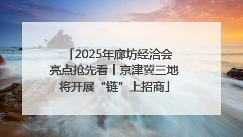 2025年廊坊经洽会亮点抢先看丨京津冀三地将开展“链”上招商