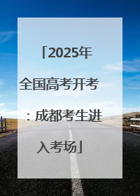 2025年全国高考开考：成都考生进入考场