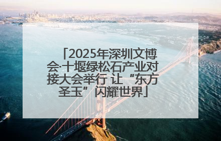 2025年深圳文博会·十堰绿松石产业对接大会举行 让“东方圣玉”闪耀世界