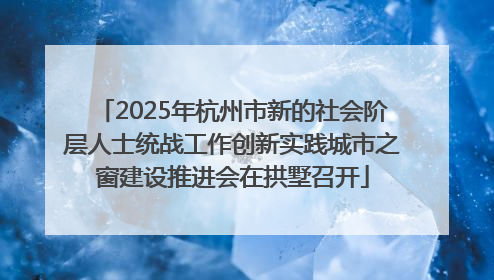 2025年杭州市新的社会阶层人士统战工作创新实践城市之窗建设推进会在拱墅召开