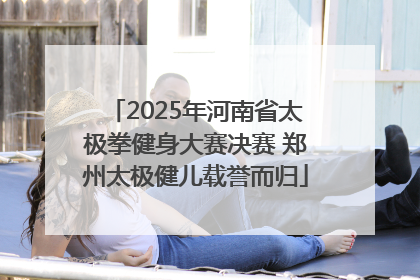 2025年河南省太极拳健身大赛决赛 郑州太极健儿载誉而归