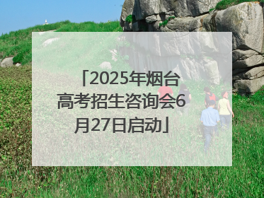 2025年烟台高考招生咨询会6月27日启动
