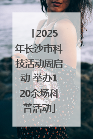 2025年长沙市科技活动周启动 举办120余场科普活动