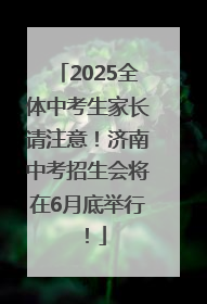 2025全体中考生家长请注意！济南中考招生会将在6月底举行！