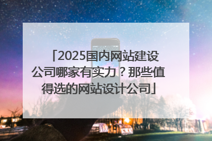 2025国内网站建设公司哪家有实力？那些值得选的网站设计公司