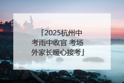 2025杭州中考雨中收官 考场外家长暖心接考
