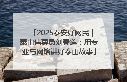 2025泰安好网民｜泰山售票员刘春莲：用专业与网络讲好泰山故事