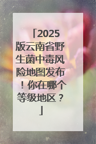 2025版云南省野生菌中毒风险地图发布！你在哪个等级地区？