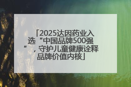 2025达因药业入选“中国品牌500强”，守护儿童健康诠释品牌价值内核