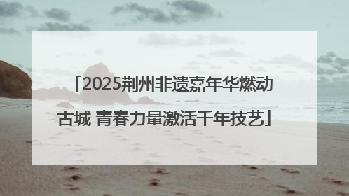 2025荆州非遗嘉年华燃动古城 青春力量激活千年技艺