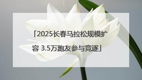 2025长春马拉松规模扩容 3.5万跑友参与竞逐