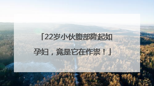 22岁小伙腹部隆起如孕妇，竟是它在作祟！