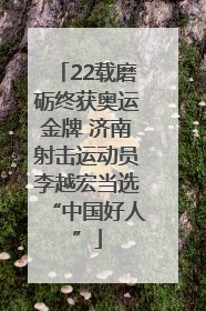 22载磨砺终获奥运金牌 济南射击运动员李越宏当选“中国好人”