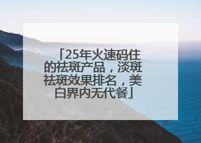25年火速码住的祛斑产品，淡斑祛斑效果排名，美白界内无代餐
