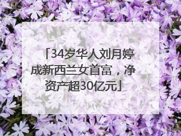 34岁华人刘月婷成新西兰女首富，净资产超30亿元