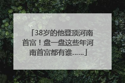 38岁的他登顶河南首富！盘一盘这些年河南首富都有谁……