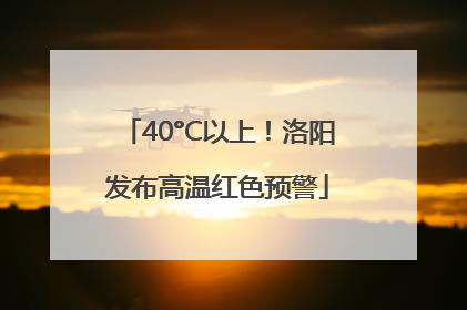 40°C以上！洛阳发布高温红色预警