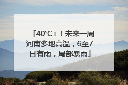 40℃+！未来一周河南多地高温，6至7日有雨，局部暴雨