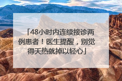 48小时内连续接诊两例患者！医生提醒，别觉得天热就掉以轻心