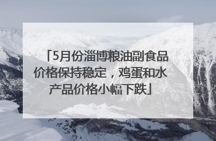 5月份淄博粮油副食品价格保持稳定，鸡蛋和水产品价格小幅下跌