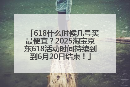 618什么时候几号买最便宜？2025淘宝京东618活动时间持续到到6月20日结束！